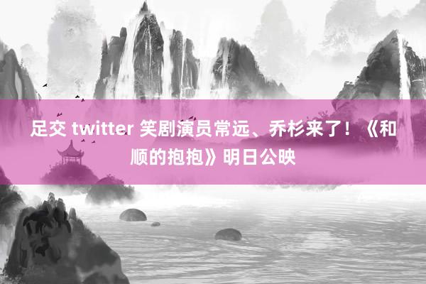 足交 twitter 笑剧演员常远、乔杉来了！《和顺的抱抱》明日公映