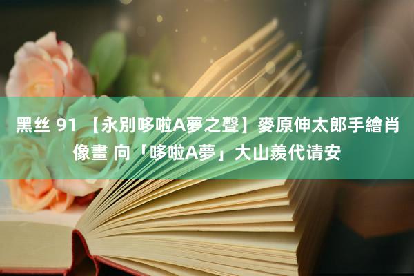 黑丝 91 【永別哆啦A夢之聲】麥原伸太郎手繪肖像畫 向「哆啦A夢」大山羨代请安