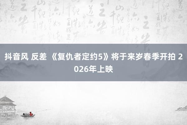 抖音风 反差 《复仇者定约5》将于来岁春季开拍 2026年上映