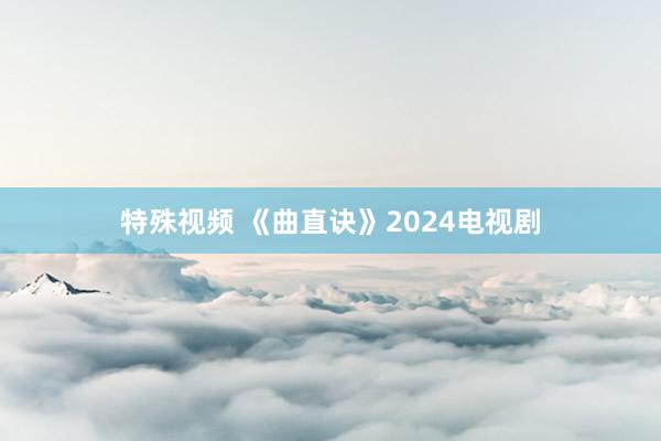 特殊视频 《曲直诀》2024电视剧