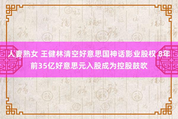 人妻熟女 王健林清空好意思国神话影业股权 8年前35亿好意思元入股成为控股鼓吹