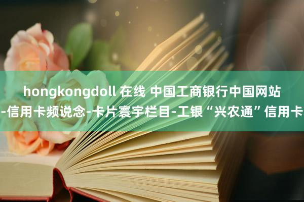 hongkongdoll 在线 中国工商银行中国网站-信用卡频说念-卡片寰宇栏目-工银“兴农通”信用卡