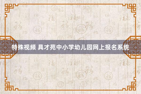 特殊视频 具才苑中小学幼儿园网上报名系统