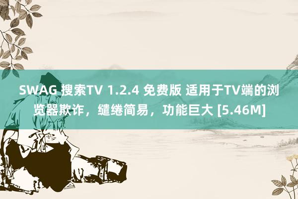 SWAG 搜索TV 1.2.4 免费版 适用于TV端的浏览器欺诈，缱绻简易，功能巨大 [5.46M]