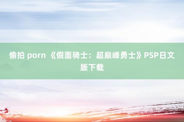 偷拍 porn 《假面骑士：超巅峰勇士》PSP日文版下载