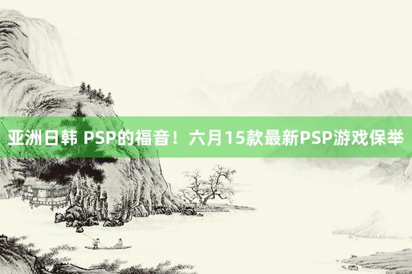 亚洲日韩 PSP的福音！六月15款最新PSP游戏保举