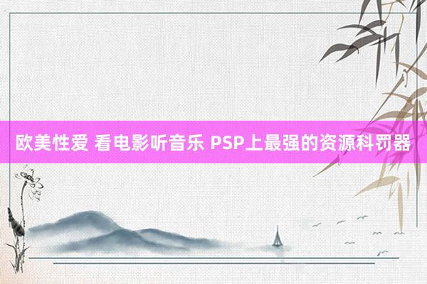 欧美性爱 看电影听音乐 PSP上最强的资源科罚器