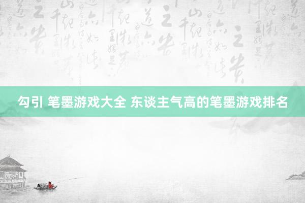 勾引 笔墨游戏大全 东谈主气高的笔墨游戏排名