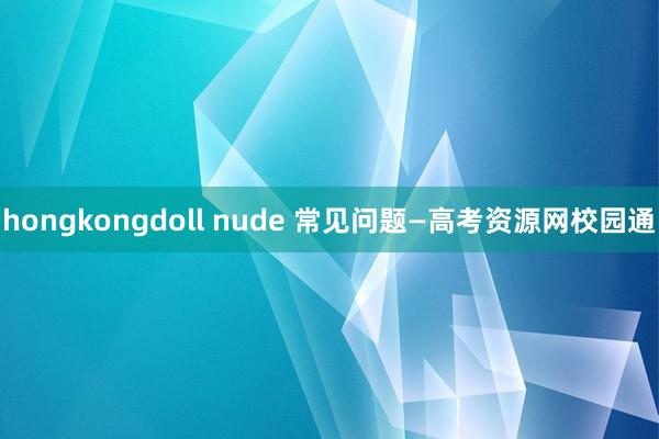 hongkongdoll nude 常见问题—高考资源网校园通