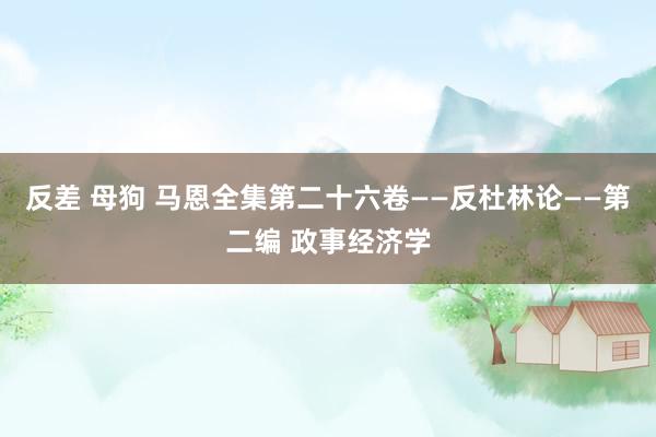 反差 母狗 马恩全集第二十六卷——反杜林论——第二编 政事经济学