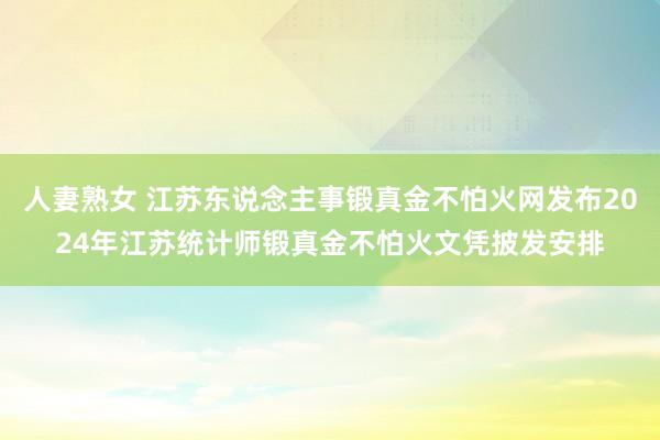 人妻熟女 江苏东说念主事锻真金不怕火网发布2024年江苏统计师锻真金不怕火文凭披