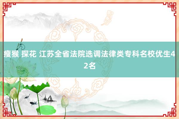 瘦猴 探花 江苏全省法院选调法律类专科名校优生42名