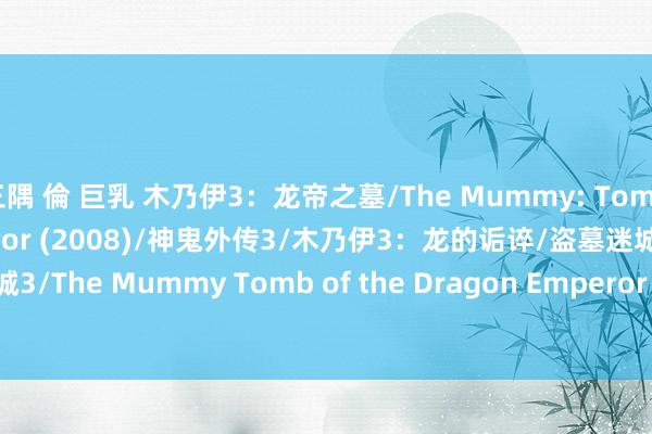 三隅 倫 巨乳 木乃伊3：龙帝之墓/The Mummy: Tomb of the