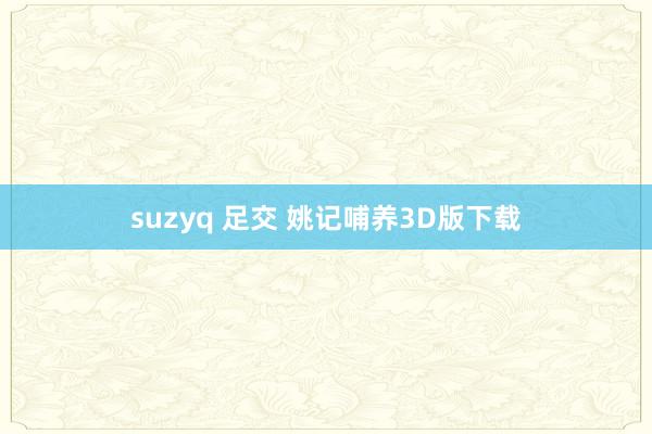 suzyq 足交 姚记哺养3D版下载