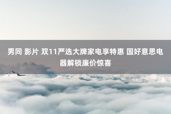 男同 影片 双11严选大牌家电享特惠 国好意思电器解锁廉价惊喜