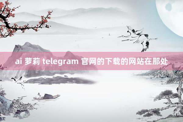 ai 萝莉 telegram 官网的下载的网站在那处