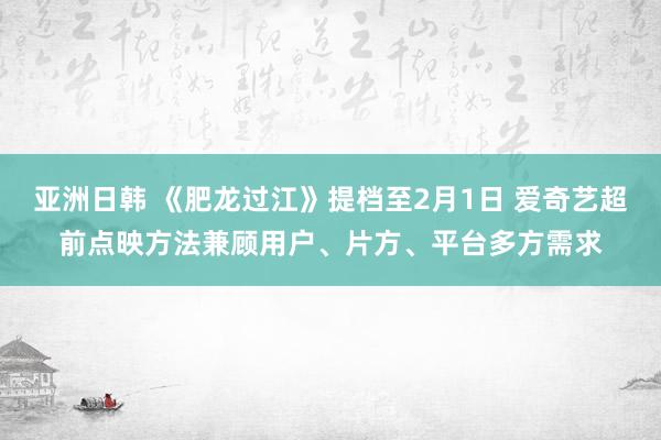 亚洲日韩 《肥龙过江》提档至2月1日 爱奇艺超前点映方法兼顾用户、片方、平台多方